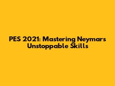 PES 2021: Mastering Neymar's Unstoppable Skills