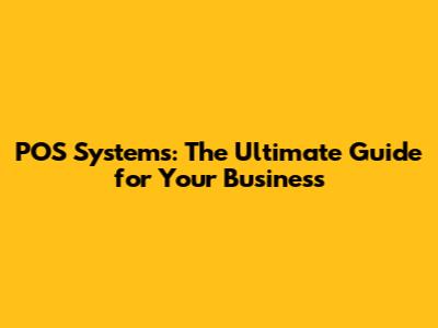 POS Systems: The Ultimate Guide for Your Business
