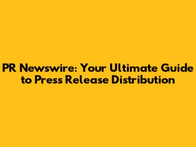 PR Newswire: Your Ultimate Guide to Press Release Distribution