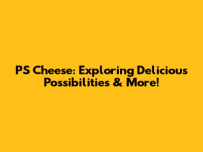 PS Cheese: Exploring Delicious Possibilities & More!