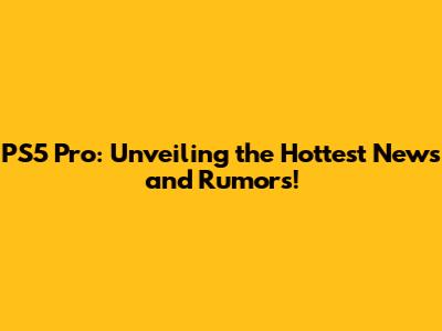 PS5 Pro: Unveiling the Hottest News and Rumors!