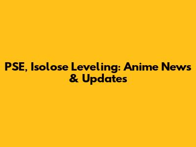 PSE, Isolose Leveling: Anime News & Updates