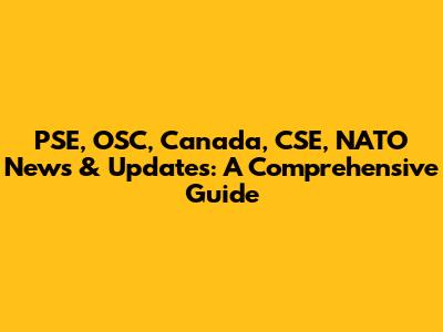 PSE, OSC, Canada, CSE, NATO News & Updates: A Comprehensive Guide