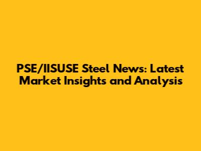 PSE/IISUSE Steel News: Latest Market Insights and Analysis