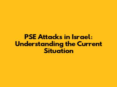 PSE Attacks in Israel: Understanding the Current Situation