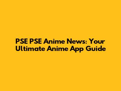PSE PSE Anime News: Your Ultimate Anime App Guide