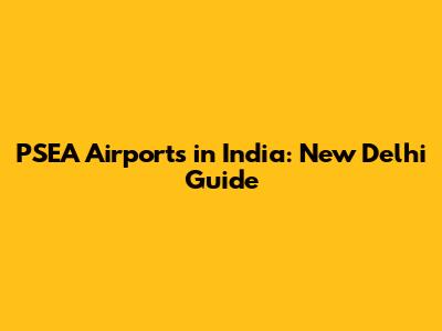 PSEA Airports in India: New Delhi Guide