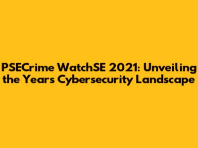 PSECrime WatchSE 2021: Unveiling the Year's Cybersecurity Landscape