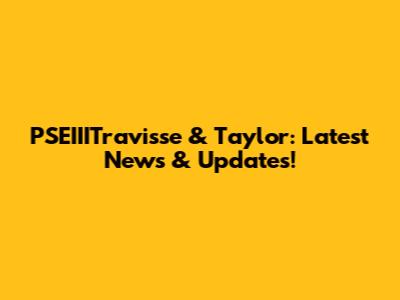 PSEIIITravisse & Taylor: Latest News & Updates!