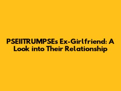 PSEIITRUMPSE's Ex-Girlfriend: A Look into Their Relationship