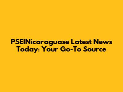 PSEINicaraguase Latest News Today: Your Go-To Source