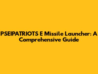 PSEIPATRIOTS E Missile Launcher: A Comprehensive Guide