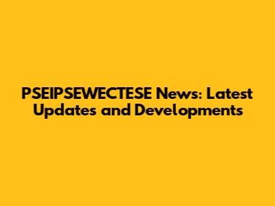 PSEIPSEWECTESE News: Latest Updates and Developments