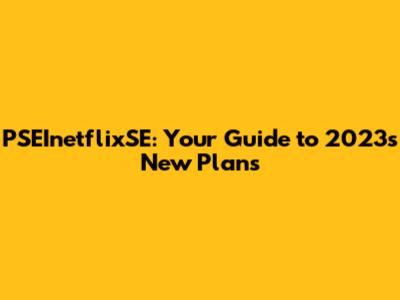 PSEInetflixSE: Your Guide to 2023's New Plans