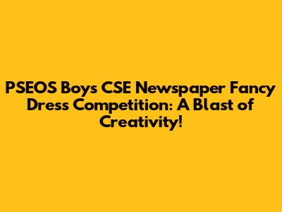 PSEOS Boys CSE Newspaper Fancy Dress Competition: A Blast of Creativity!