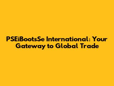 PSEiBootsSe International: Your Gateway to Global Trade