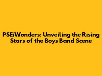 PSEiWonders: Unveiling the Rising Stars of the Boys Band Scene