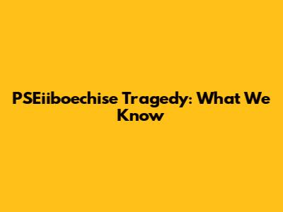 PSEiiboechise Tragedy: What We Know
