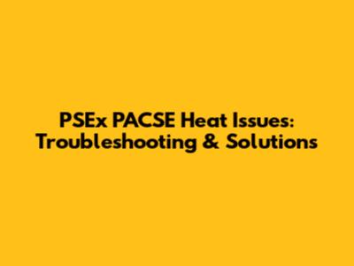 PSEx PACSE Heat Issues: Troubleshooting & Solutions