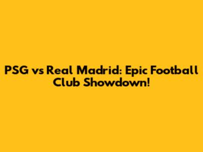 PSG vs Real Madrid: Epic Football Club Showdown!