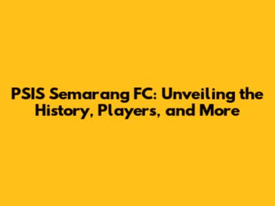 PSIS Semarang FC: Unveiling the History, Players, and More