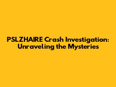 PSLZHAIRE Crash Investigation: Unraveling the Mysteries