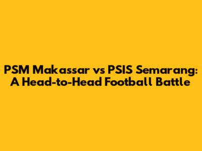 PSM Makassar vs PSIS Semarang: A Head-to-Head Football Battle