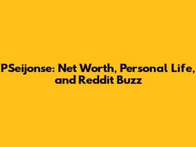 PSeijonse: Net Worth, Personal Life, and Reddit Buzz