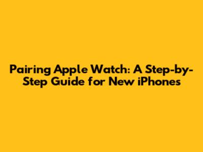Pairing Apple Watch: A Step-by-Step Guide for New iPhones