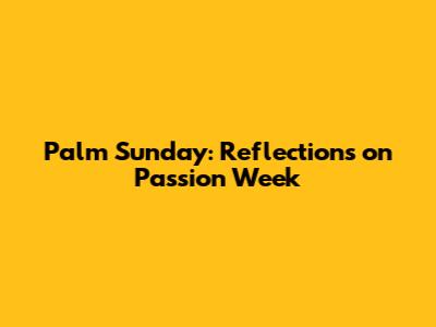 Palm Sunday: Reflections on Passion Week
