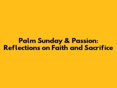 Palm Sunday & Passion: Reflections on Faith and Sacrifice