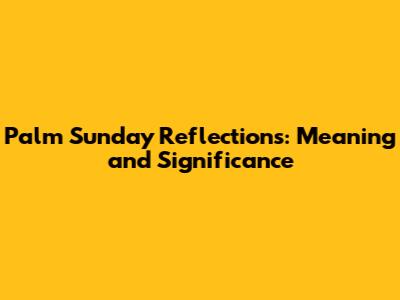 Palm Sunday Reflections: Meaning and Significance