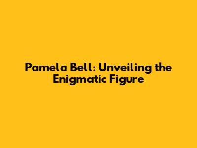 Pamela Bell: Unveiling the Enigmatic Figure