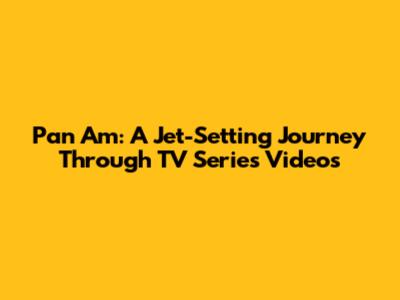 Pan Am: A Jet-Setting Journey Through TV Series Videos