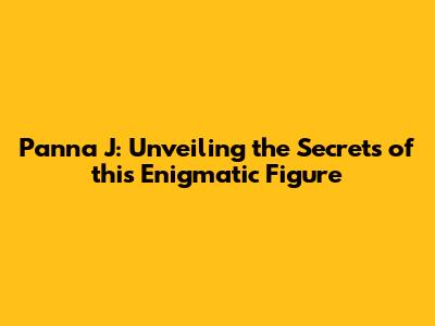 Panna J: Unveiling the Secrets of this Enigmatic Figure