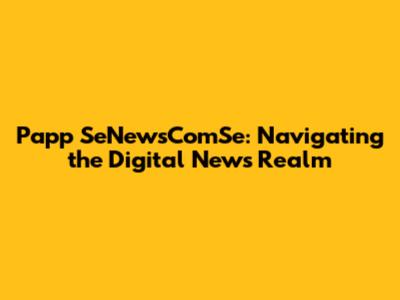 Papp SeNewsComSe: Navigating the Digital News Realm