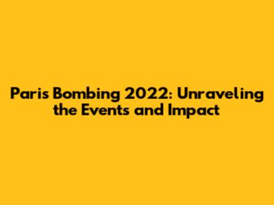 Paris Bombing 2022: Unraveling the Events and Impact