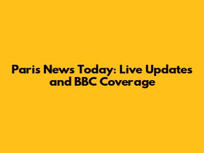 Paris News Today: Live Updates and BBC Coverage