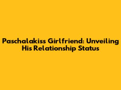 Paschalakis's Girlfriend: Unveiling His Relationship Status
