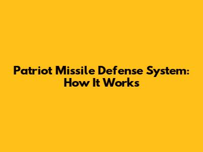 Patriot Missile Defense System: How It Works