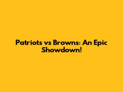 Patriots vs Browns: An Epic Showdown!