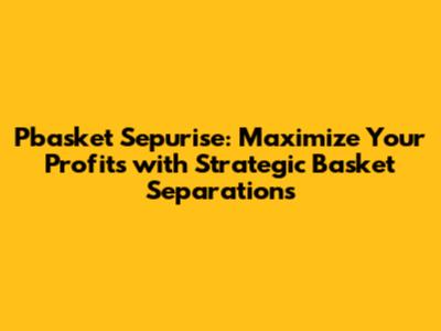 Pbasket Sepurise: Maximize Your Profits with Strategic Basket Separations