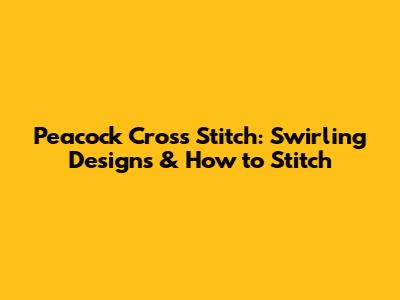 Peacock Cross Stitch: Swirling Designs & How to Stitch