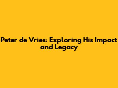 Peter de Vries: Exploring His Impact and Legacy
