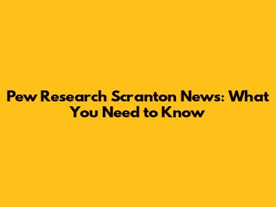 Pew Research Scranton News: What You Need to Know