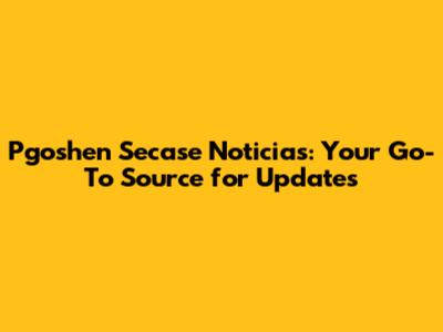 Pgoshen Secase Noticias: Your Go-To Source for Updates