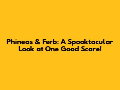 Phineas & Ferb: A Spooktacular Look at 'One Good Scare'!