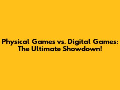 Physical Games vs. Digital Games: The Ultimate Showdown!