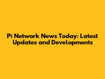 Pi Network News Today: Latest Updates and Developments