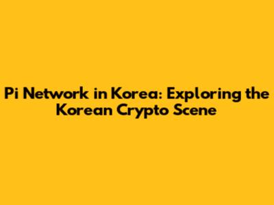 Pi Network in Korea: Exploring the Korean Crypto Scene